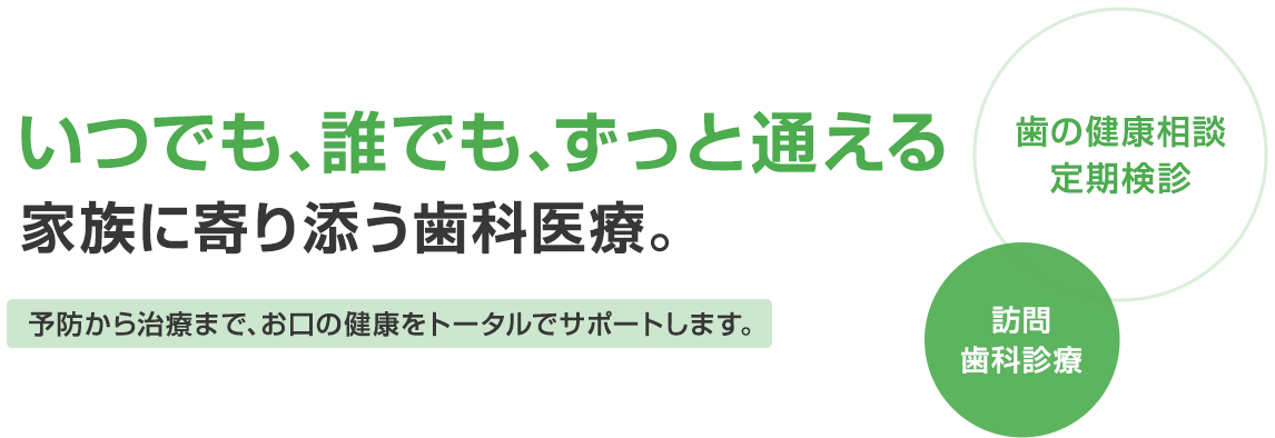 いつでも、誰でも、ずっと通える。家族に寄り添う歯科医療。予防から治療まで、お口の健康をトータルでサポートします。